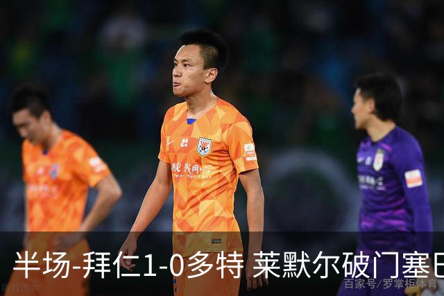 半场-拜仁1-0多特 莱默尔破门塞巴里格纳布里伤退小贝林进球无效