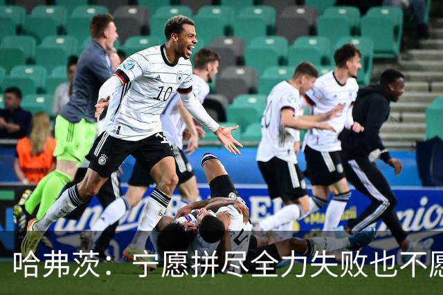 哈弗茨：宁愿拼尽全力失败也不愿留遗憾；哲凯赖什是顶尖前锋