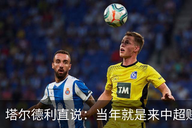 塔尔德利直说：当年就是来中超赚钱的，4年合同管40年