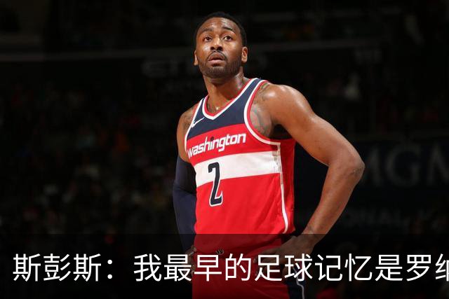 斯彭斯：我最早的足球记忆是罗纳尔多 每天我都在练的应该是传中