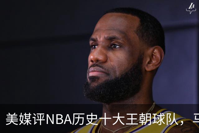 美媒评NBA历史十大王朝球队，马刺第5，公牛第2，湖人3度上榜