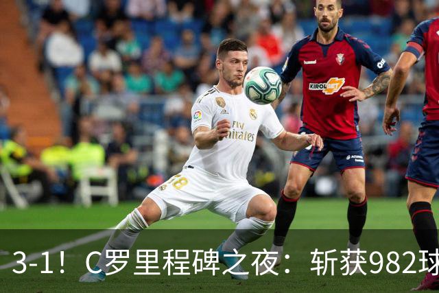 3-1！C罗里程碑之夜：斩获982球+率队连胜！获评8.1分，全场最佳